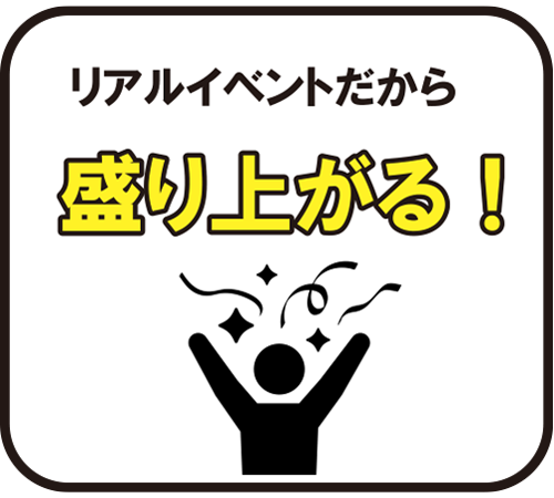 リアルイベントだから盛り上がる！